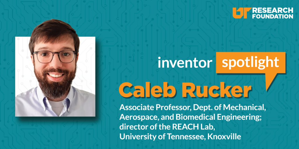 Headshot of Dr. Caleb Rucker; reads "Inventor Spotlight: Caleb Rucker - Associate Professor, Dept. of Mechanical, Aerospace, and Biomedical Engineering; director of the REACH Lab, University of Tennessee, Knoxville"